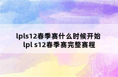 lpls12春季赛什么时候开始 lpl s12春季赛完整赛程